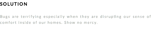 SOLUTION Bugs are terrifying especially when they are disrupting our sense of comfort inside of our homes. Show no mercy. 